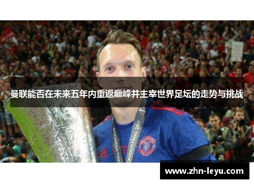 曼联能否在未来五年内重返巅峰并主宰世界足坛的走势与挑战