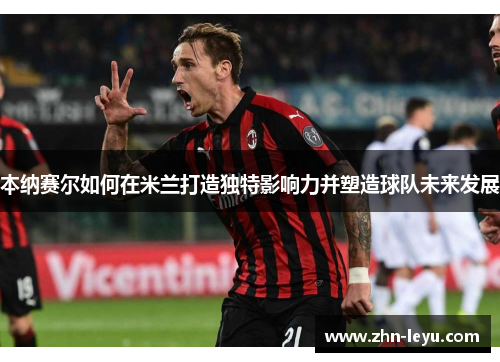 本纳赛尔如何在米兰打造独特影响力并塑造球队未来发展