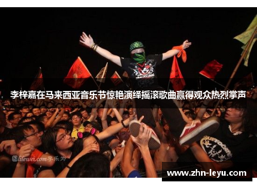 李梓嘉在马来西亚音乐节惊艳演绎摇滚歌曲赢得观众热烈掌声 李梓嘉在马来西亚音乐节惊艳演绎摇滚歌曲赢得观众热烈掌声