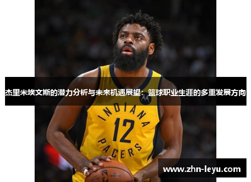 杰里米埃文斯的潜力分析与未来机遇展望:篮球职业生涯的多重发展方向 杰里米埃文斯的潜力分析与未来机遇展望:篮球职业生涯的多重发展方向