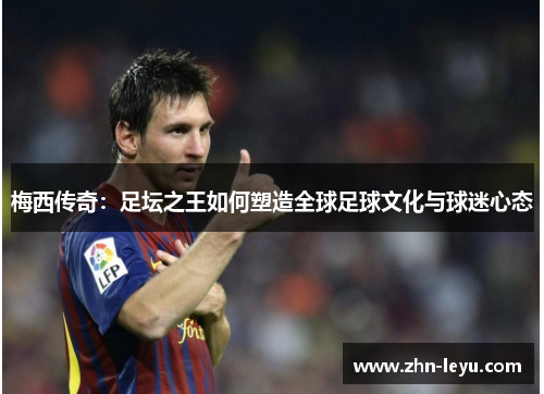 梅西传奇：足坛之王如何塑造全球足球文化与球迷心态
