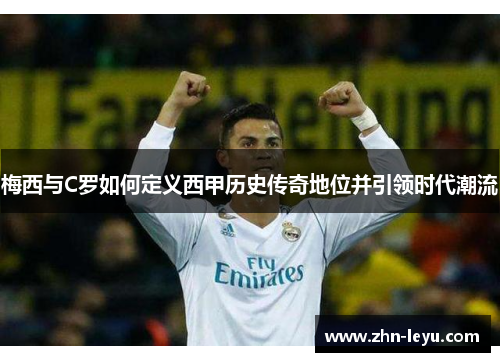 梅西与C罗如何定义西甲历史传奇地位并引领时代潮流