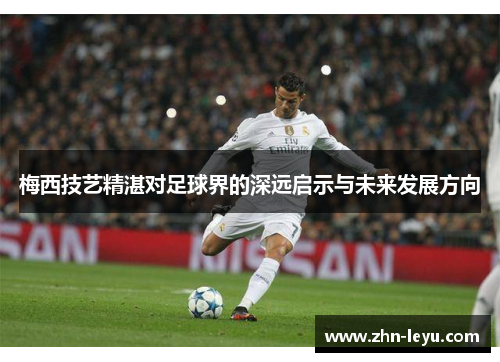 梅西技艺精湛对足球界的深远启示与未来发展方向 梅西技艺精湛对足球界的深远启示与未来发展方向