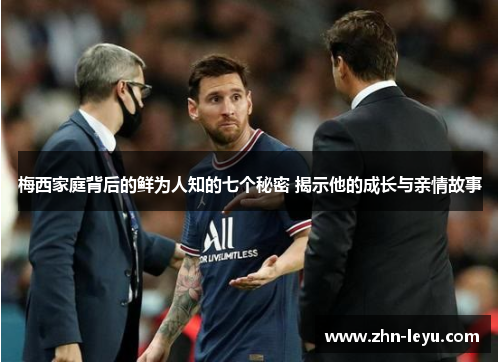 梅西家庭背后的鲜为人知的七个秘密 揭示他的成长与亲情故事