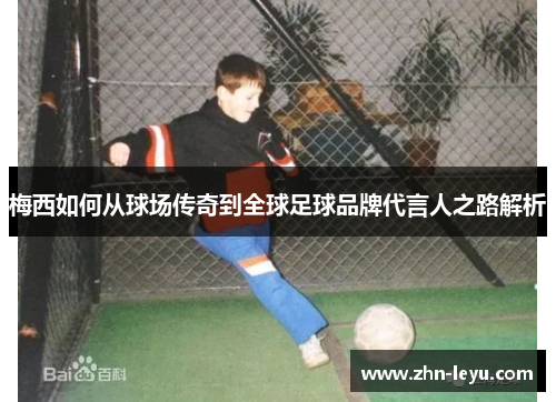 梅西如何从球场传奇到全球足球品牌代言人之路解析