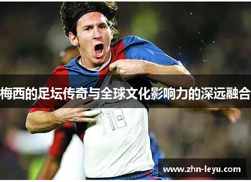 梅西的足坛传奇与全球文化影响力的深远融合 梅西的足坛传奇与全球文化影响力的深远融合