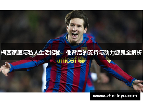 梅西家庭与私人生活揭秘:他背后的支持与动力源泉全解析 梅西家庭与私人生活揭秘:他背后的支持与动力源泉全解析