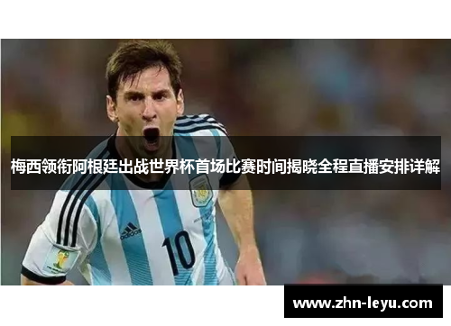 梅西领衔阿根廷出战世界杯首场比赛时间揭晓全程直播安排详解 梅西领衔阿根廷出战世界杯首场比赛时间揭晓全程直播安排详解