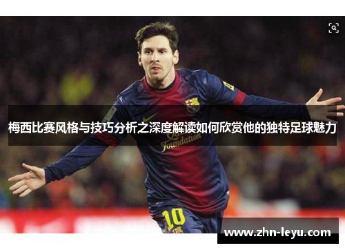 梅西比赛风格与技巧分析之深度解读如何欣赏他的独特足球魅力