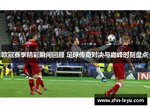 欧冠赛季精彩瞬间回顾 足球传奇对决与巅峰时刻盘点