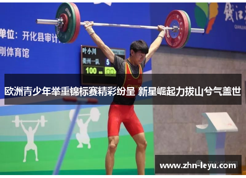 欧洲青少年举重锦标赛精彩纷呈 新星崛起力拔山兮气盖世