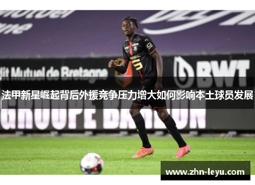 法甲新星崛起背后外援竞争压力增大如何影响本土球员发展