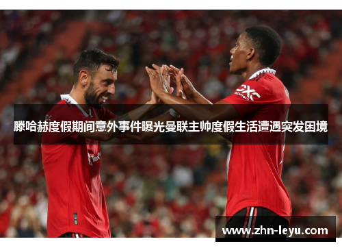 滕哈赫度假期间意外事件曝光曼联主帅度假生活遭遇突发困境