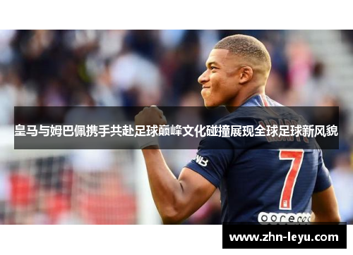 皇马与姆巴佩携手共赴足球巅峰文化碰撞展现全球足球新风貌