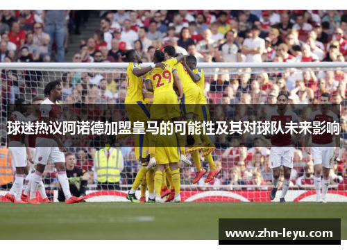 球迷热议阿诺德加盟皇马的可能性及其对球队未来影响